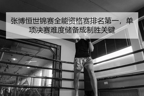 张博恒世锦赛全能资格赛排名第一，单项决赛难度储备成制胜关键 - Leyu